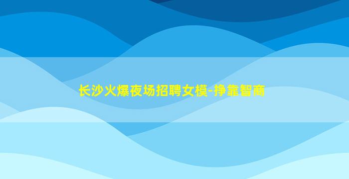 长沙火爆夜场招聘女模-挣靠智商